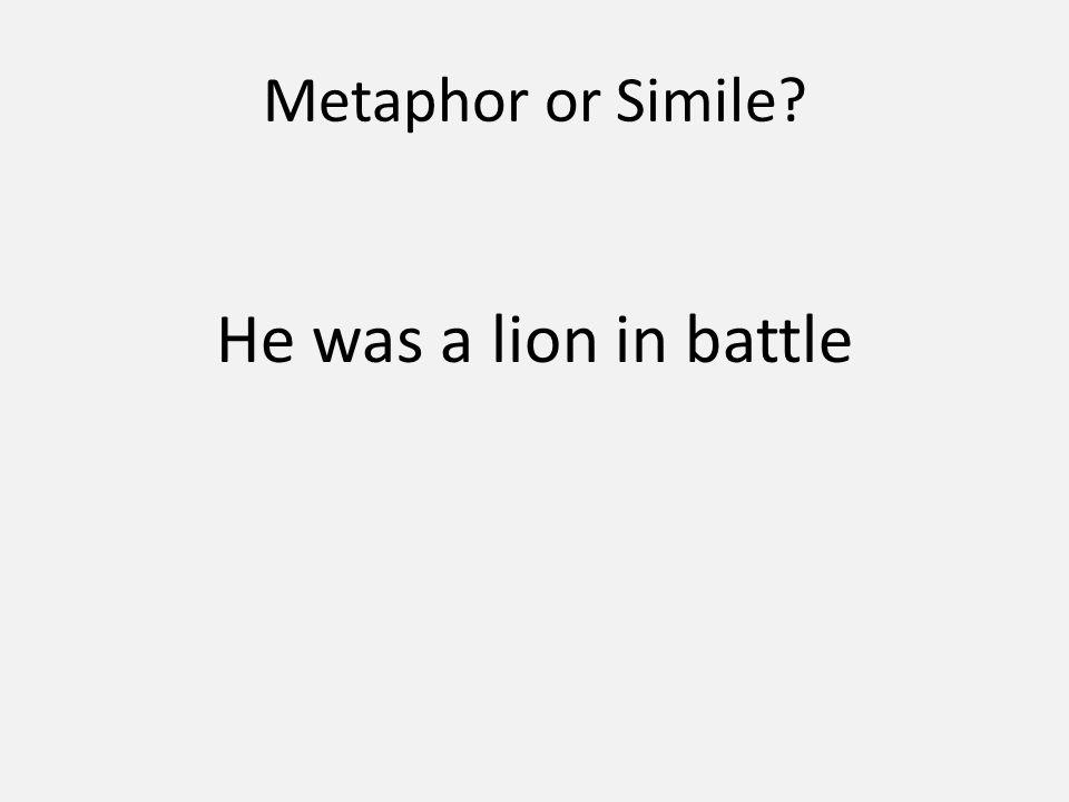 Metaphor or Simile He was a lion in battle