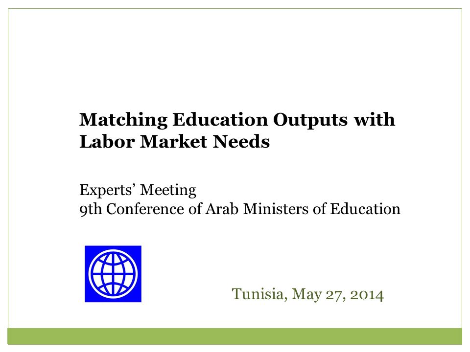 Matching Education Outputs with Labor Market Needs Experts’ Meeting 9th Conference of Arab Ministers of Education Tunisia, May 27, 2014