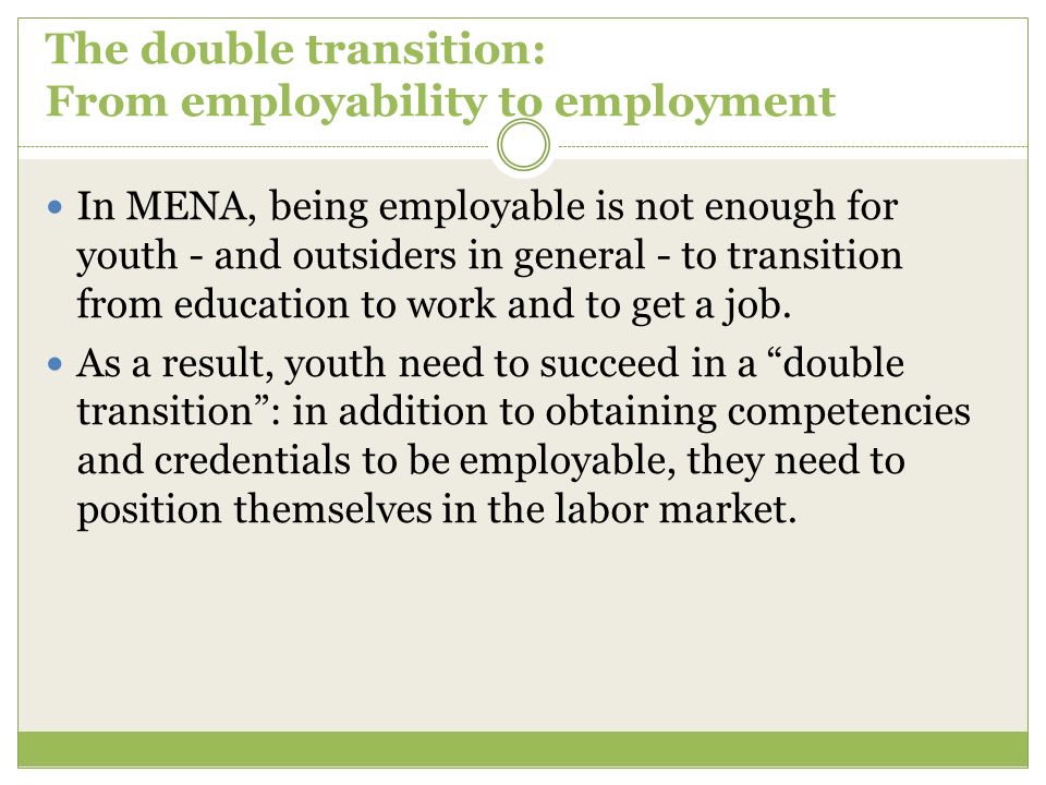 The double transition: From employability to employment In MENA, being employable is not enough for youth - and outsiders in general - to transition from education to work and to get a job.
