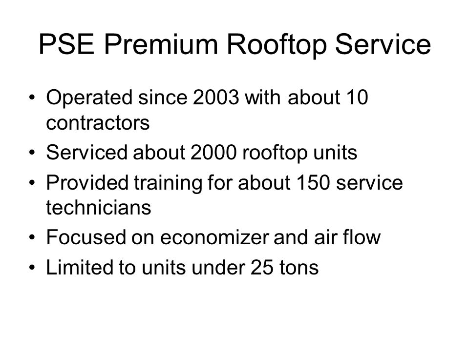 PSE Premium Rooftop Service Operated since 2003 with about 10 contractors Serviced about 2000 rooftop units Provided training for about 150 service technicians Focused on economizer and air flow Limited to units under 25 tons