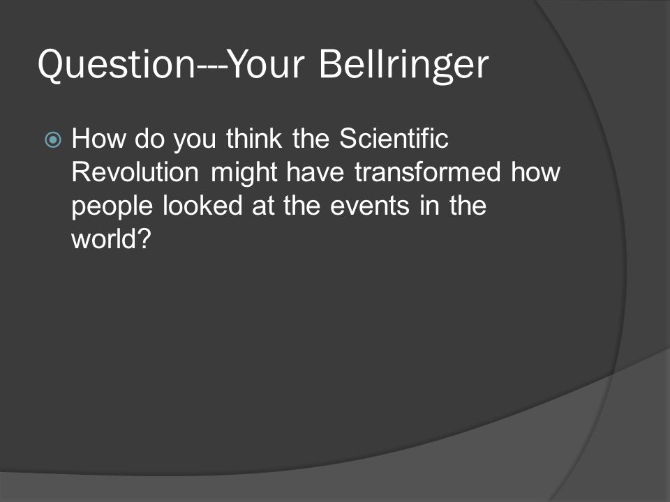 Question---Your Bellringer  How do you think the Scientific Revolution might have transformed how people looked at the events in the world