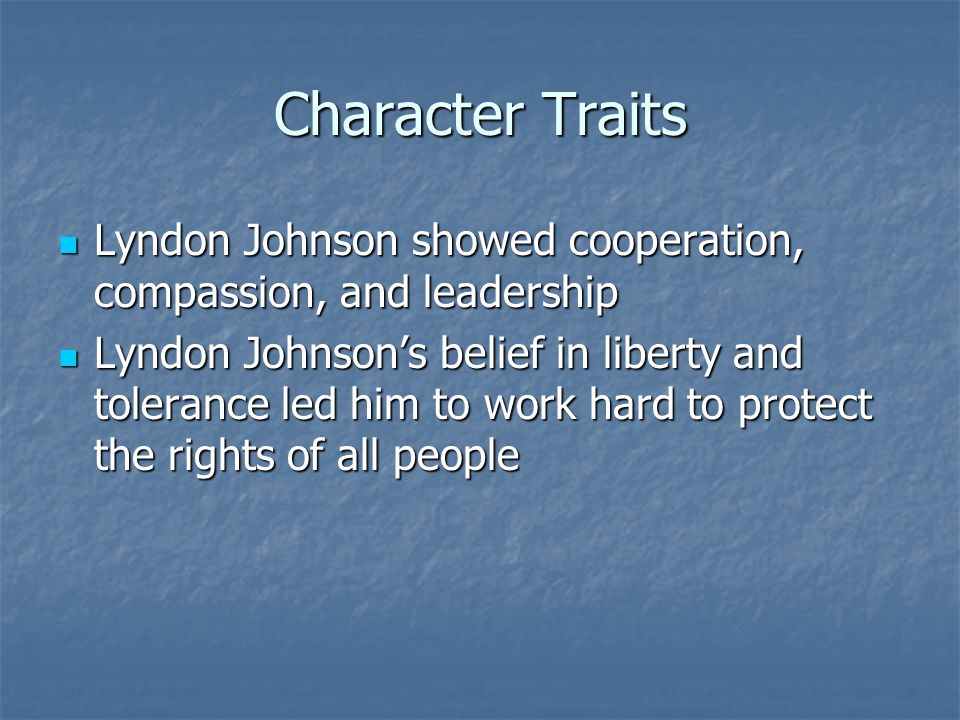 Character Traits Lyndon Johnson showed cooperation, compassion, and leadership Lyndon Johnson showed cooperation, compassion, and leadership Lyndon Johnson’s belief in liberty and tolerance led him to work hard to protect the rights of all people Lyndon Johnson’s belief in liberty and tolerance led him to work hard to protect the rights of all people