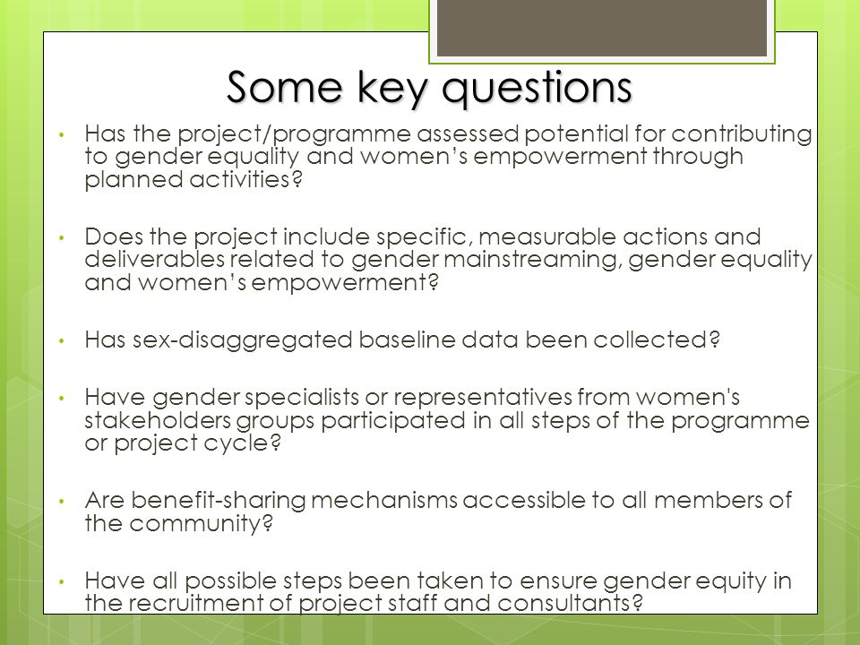 Some key questions Has the project/programme assessed potential for contributing to gender equality and women’s empowerment through planned activities.