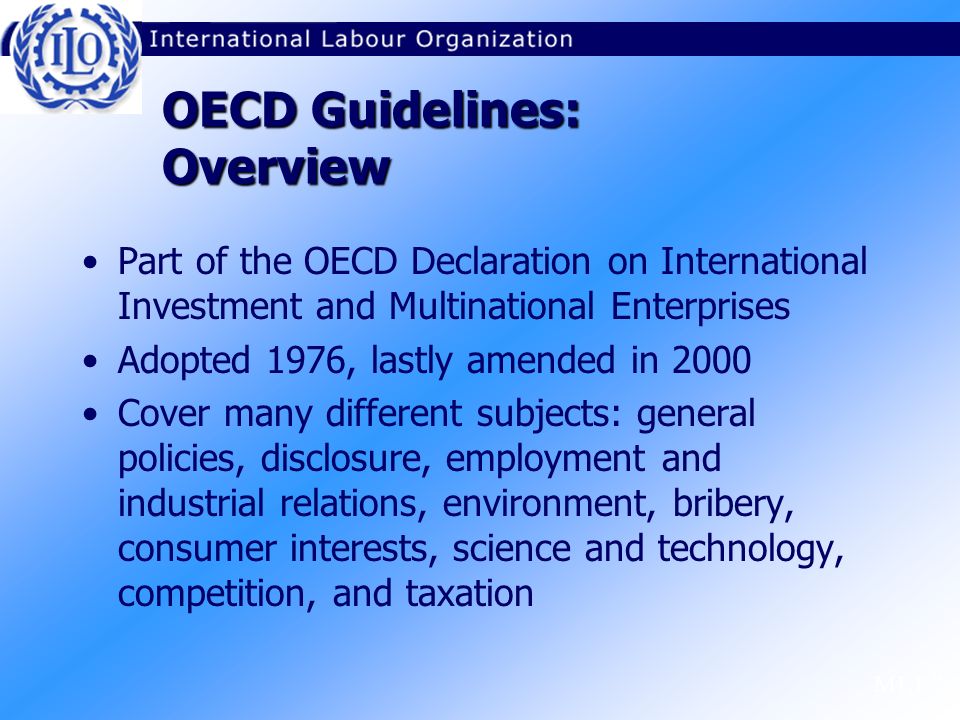 M1.1.7 OECD Guidelines: Overview Part of the OECD Declaration on International Investment and Multinational Enterprises Adopted 1976, lastly amended in 2000 Cover many different subjects: general policies, disclosure, employment and industrial relations, environment, bribery, consumer interests, science and technology, competition, and taxation