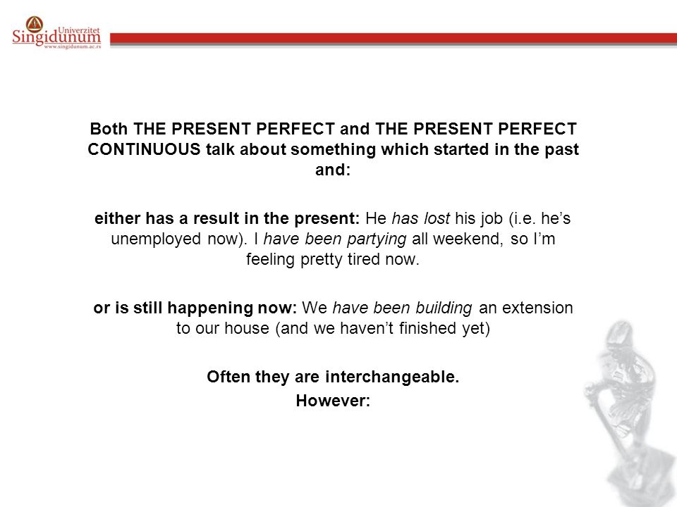 Both THE PRESENT PERFECT and THE PRESENT PERFECT CONTINUOUS talk about something which started in the past and: either has a result in the present: He has lost his job (i.e.