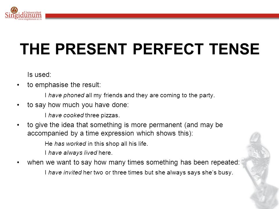 THE PRESENT PERFECT TENSE Is used: to emphasise the result: I have phoned all my friends and they are coming to the party.