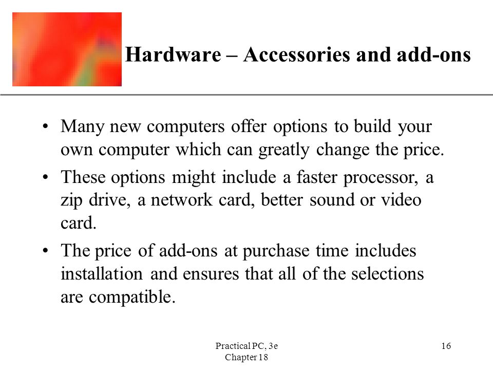 XP Practical PC, 3e Chapter Hardware – Accessories and add-ons Many new computers offer options to build your own computer which can greatly change the price.