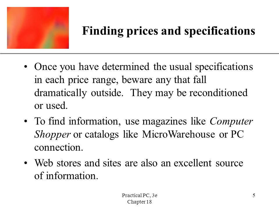 XP Practical PC, 3e Chapter 18 5 Finding prices and specifications Once you have determined the usual specifications in each price range, beware any that fall dramatically outside.
