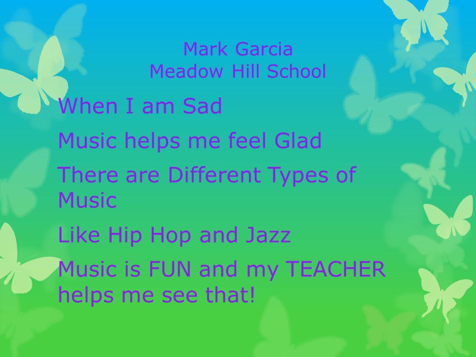 Mark Garcia Meadow Hill School When I am Sad Music helps me feel Glad There are Different Types of Music Like Hip Hop and Jazz Music is FUN and my TEACHER helps me see that!