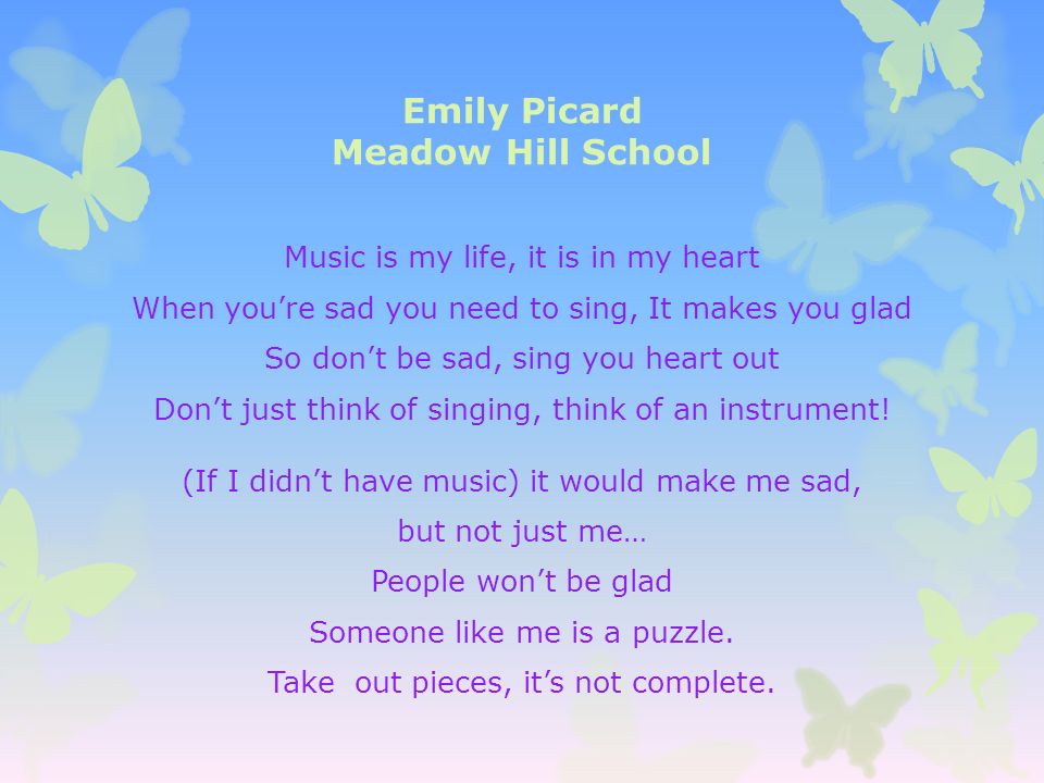 Emily Picard Meadow Hill School Music is my life, it is in my heart When you’re sad you need to sing, It makes you glad So don’t be sad, sing you heart out Don’t just think of singing, think of an instrument.