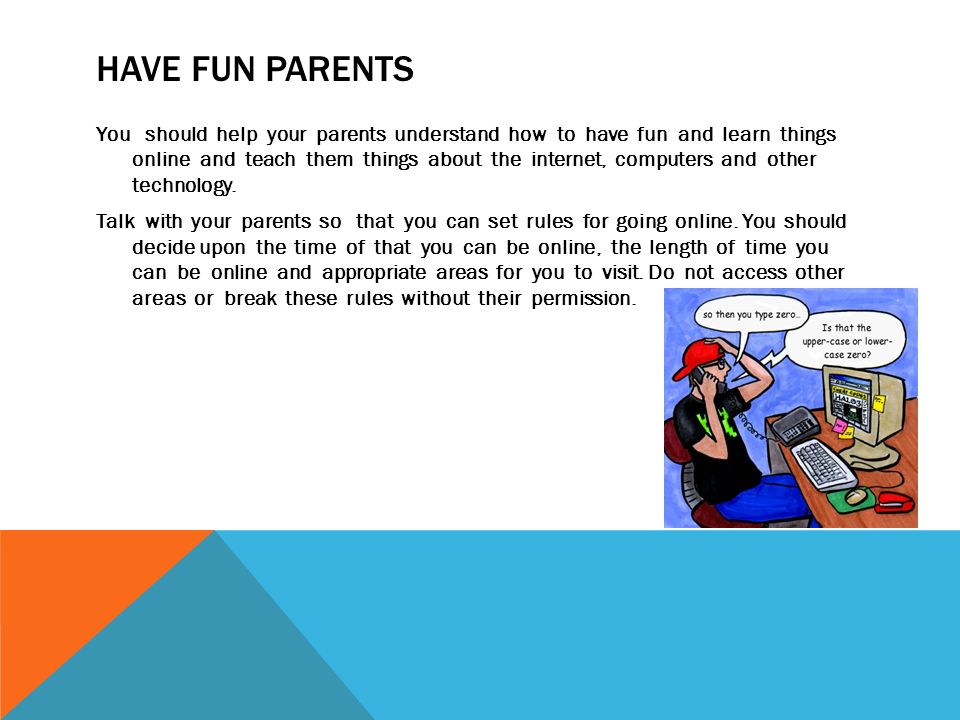HAVE FUN PARENTS You should help your parents understand how to have fun and learn things online and teach them things about the internet, computers and other technology.