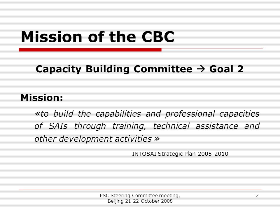 PSC Steering Committee meeting, Beijing October Mission of the CBC Capacity Building Committee  Goal 2 Mission: « to build the capabilities and professional capacities of SAIs through training, technical assistance and other development activities » INTOSAI Strategic Plan