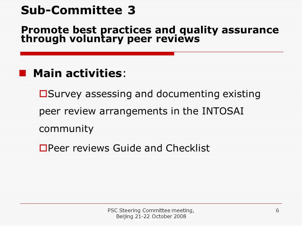 PSC Steering Committee meeting, Beijing October Sub-Committee 3 Promote best practices and quality assurance through voluntary peer reviews Main activities:  Survey assessing and documenting existing peer review arrangements in the INTOSAI community  Peer reviews Guide and Checklist