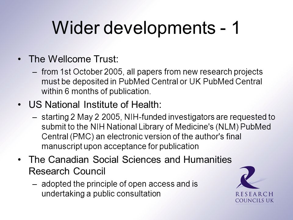 Wider developments - 1 The Wellcome Trust: –from 1st October 2005, all papers from new research projects must be deposited in PubMed Central or UK PubMed Central within 6 months of publication.