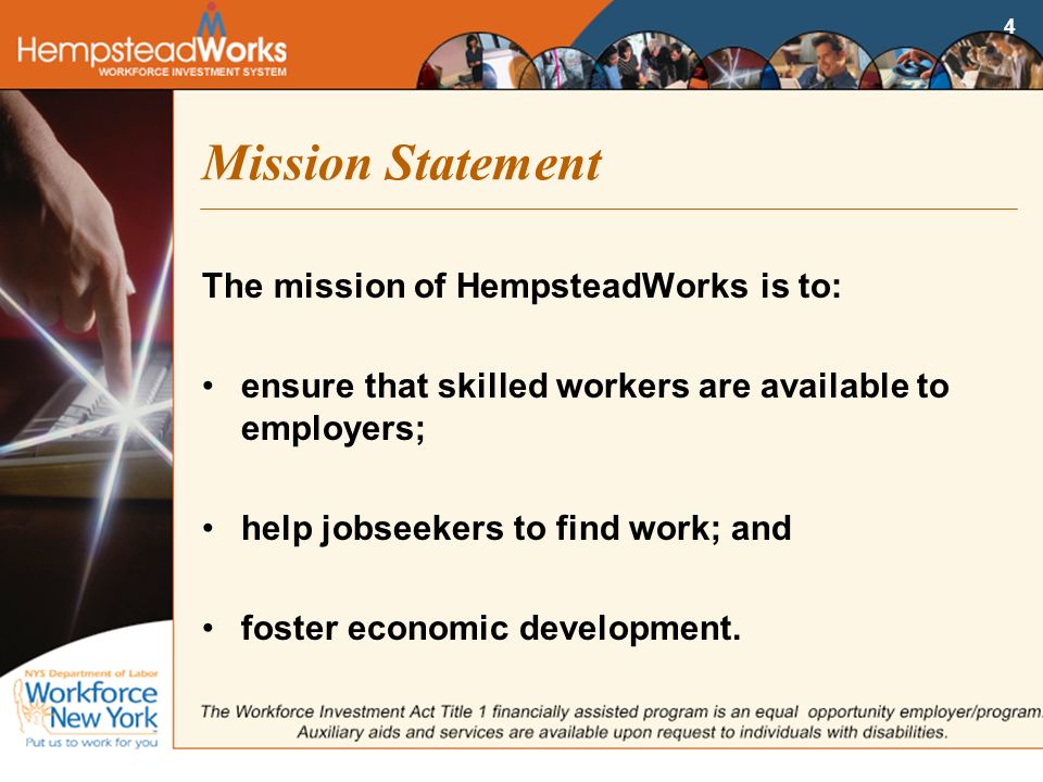 4 Mission Statement The mission of HempsteadWorks is to: ensure that skilled workers are available to employers; help jobseekers to find work; and foster economic development.