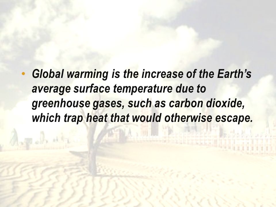 Global warming is the increase of the Earth’s average surface temperature due to greenhouse gases, such as carbon dioxide, which trap heat that would otherwise escape.