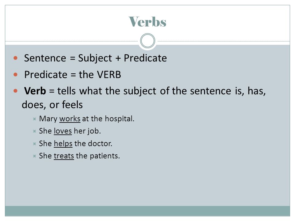 Sentence = Subject + Predicate Predicate = the VERB Verb = tells what the subject of the sentence is, has, does, or feels  Mary works at the hospital.
