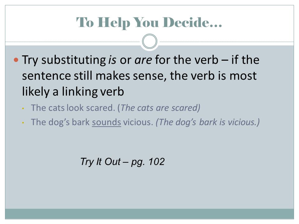 To Help You Decide… Try substituting is or are for the verb – if the sentence still makes sense, the verb is most likely a linking verb The cats look scared.