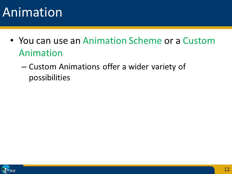 Animation You can use an Animation Scheme or a Custom Animation – Custom Animations offer a wider variety of possibilities 12