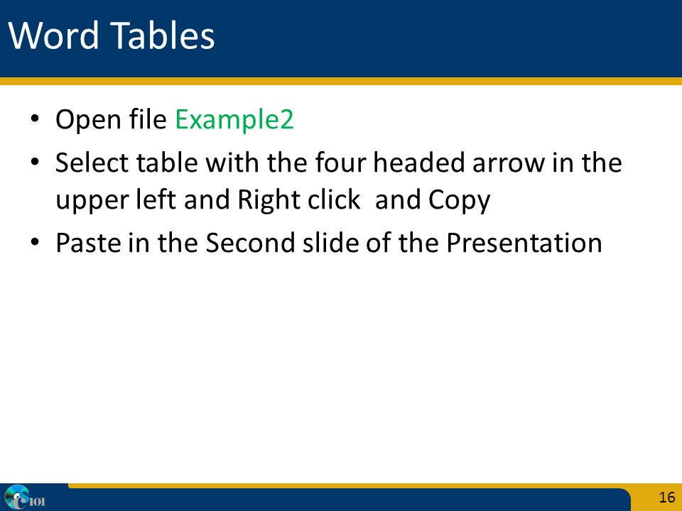 Word Tables Open file Example2 Select table with the four headed arrow in the upper left and Right click and Copy Paste in the Second slide of the Presentation 16