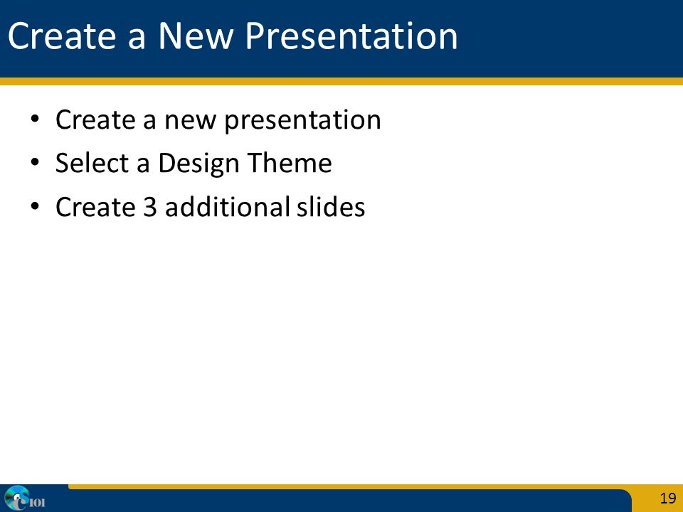Create a New Presentation Create a new presentation Select a Design Theme Create 3 additional slides 19