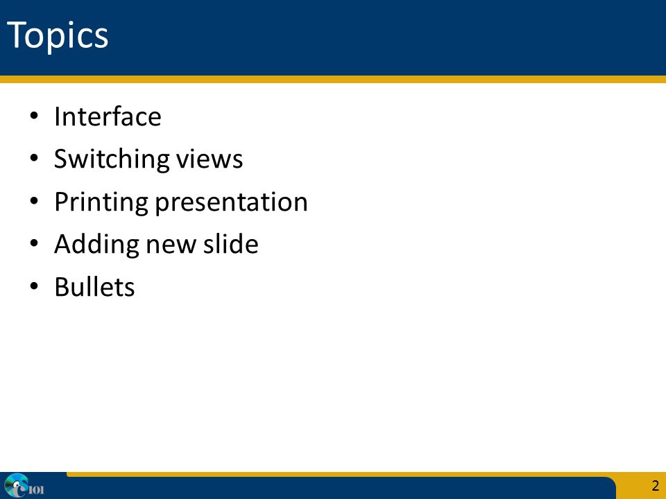 Topics Interface Switching views Printing presentation Adding new slide Bullets 2
