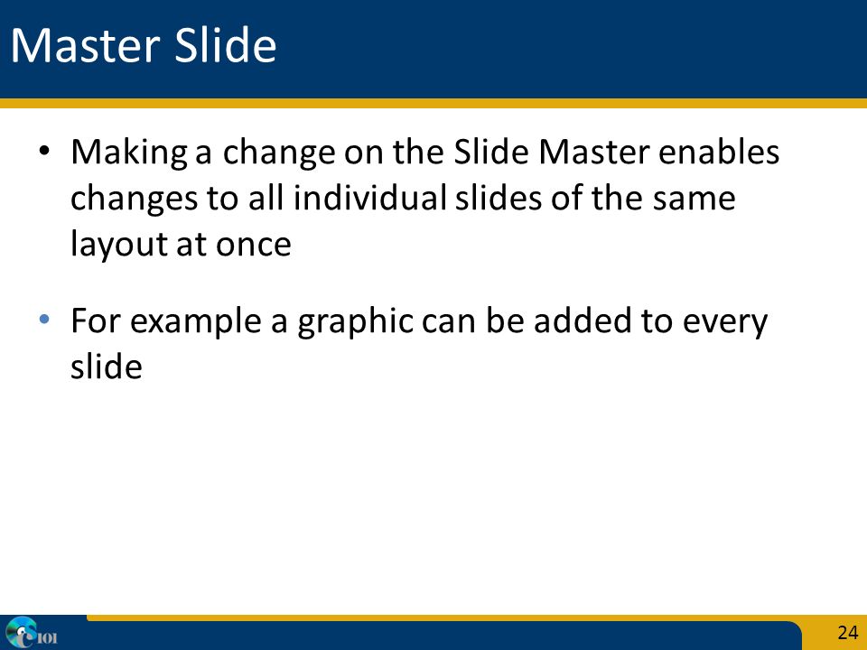 Master Slide Making a change on the Slide Master enables changes to all individual slides of the same layout at once For example a graphic can be added to every slide 24