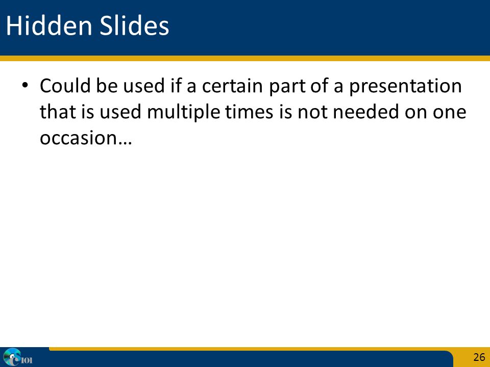 Hidden Slides Could be used if a certain part of a presentation that is used multiple times is not needed on one occasion… 26