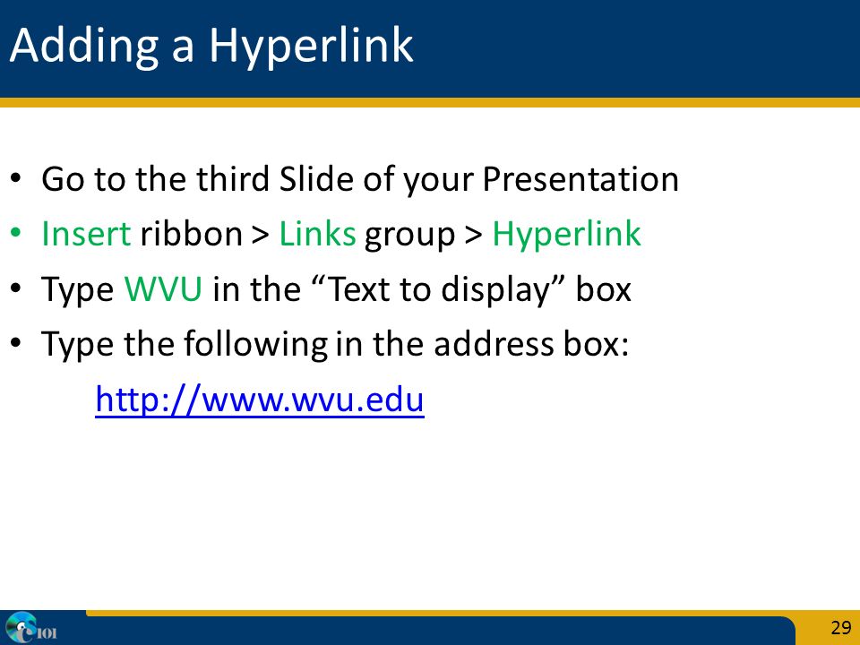 Adding a Hyperlink Go to the third Slide of your Presentation Insert ribbon > Links group > Hyperlink Type WVU in the Text to display box Type the following in the address box:   29