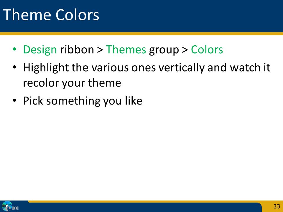Theme Colors Design ribbon > Themes group > Colors Highlight the various ones vertically and watch it recolor your theme Pick something you like 33