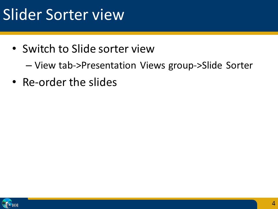 Slider Sorter view Switch to Slide sorter view – View tab->Presentation Views group->Slide Sorter Re-order the slides 4