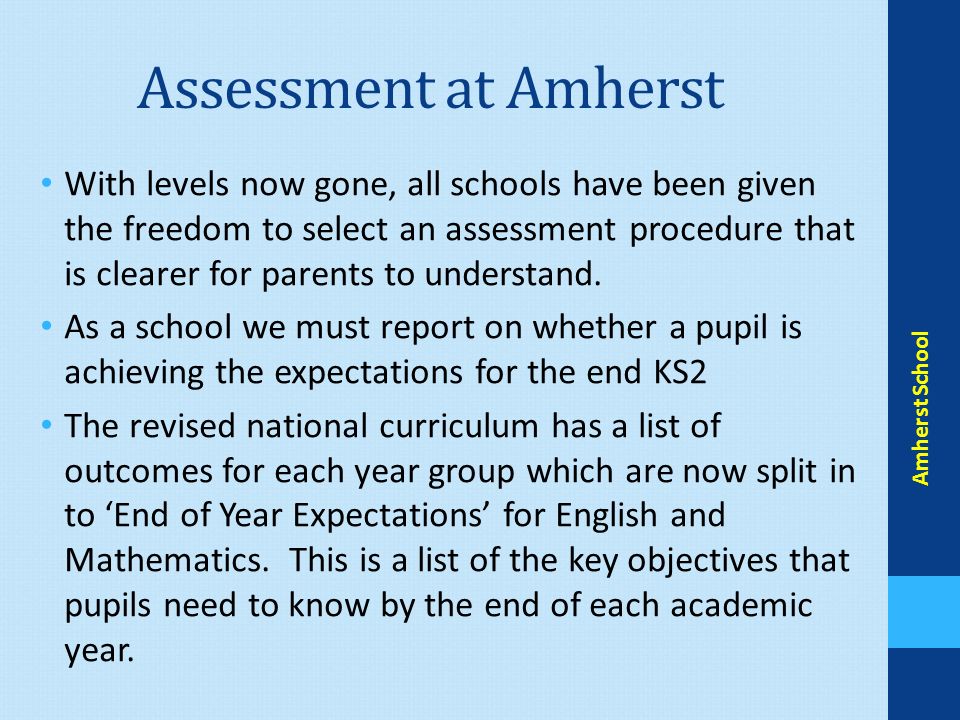 Assessment at Amherst With levels now gone, all schools have been given the freedom to select an assessment procedure that is clearer for parents to understand.