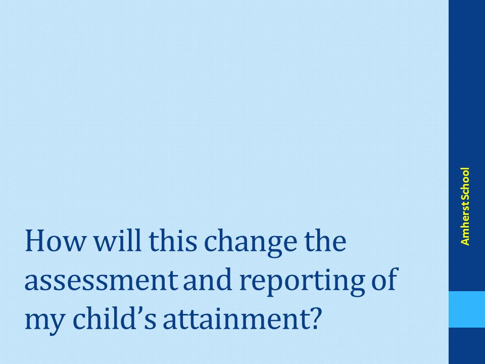 How will this change the assessment and reporting of my child’s attainment Amherst School