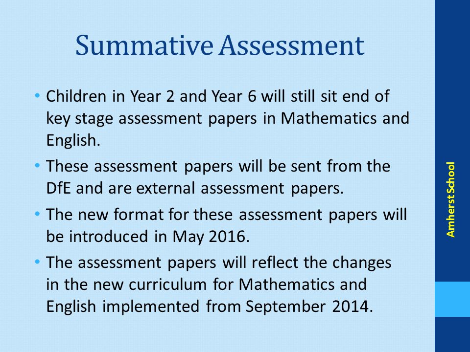 Summative Assessment Children in Year 2 and Year 6 will still sit end of key stage assessment papers in Mathematics and English.