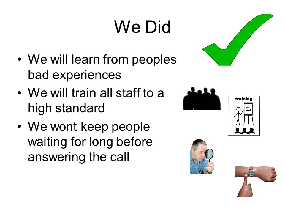 We Did We will learn from peoples bad experiences We will train all staff to a high standard We wont keep people waiting for long before answering the call