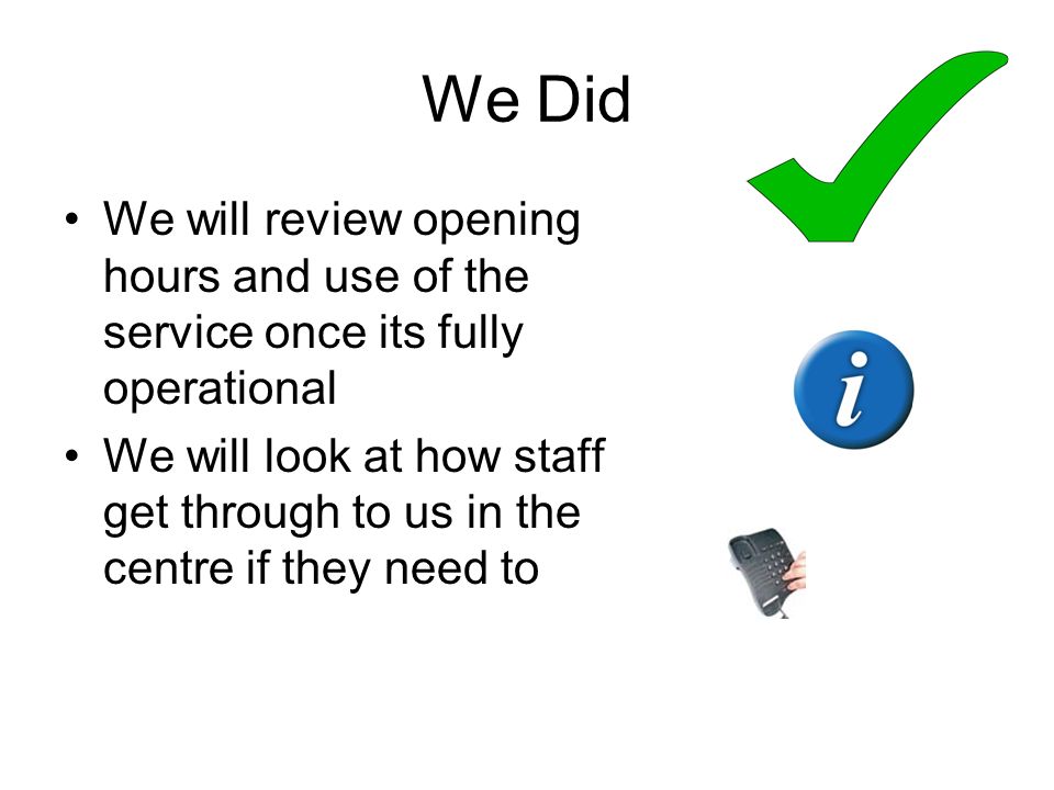 We Did We will review opening hours and use of the service once its fully operational We will look at how staff get through to us in the centre if they need to