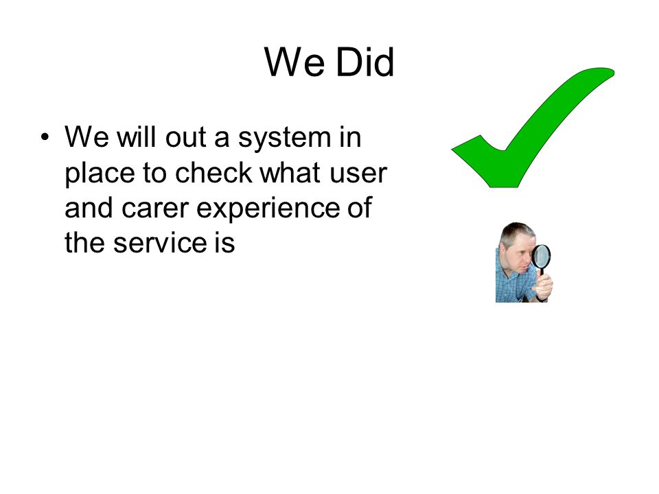 We Did We will out a system in place to check what user and carer experience of the service is