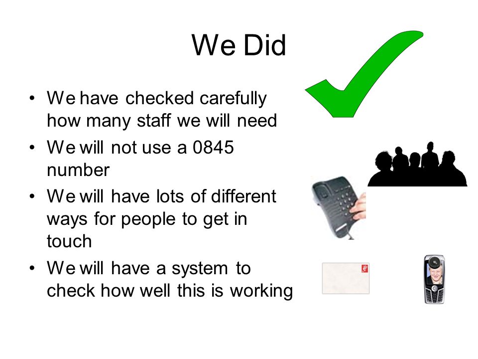 We Did We have checked carefully how many staff we will need We will not use a 0845 number We will have lots of different ways for people to get in touch We will have a system to check how well this is working
