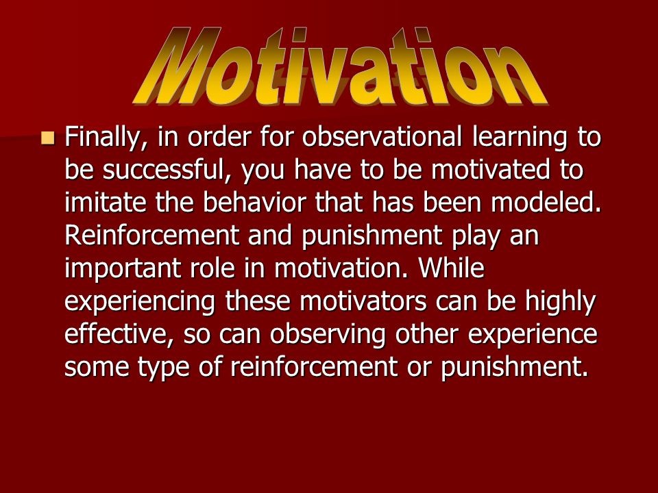 Finally, in order for observational learning to be successful, you have to be motivated to imitate the behavior that has been modeled.