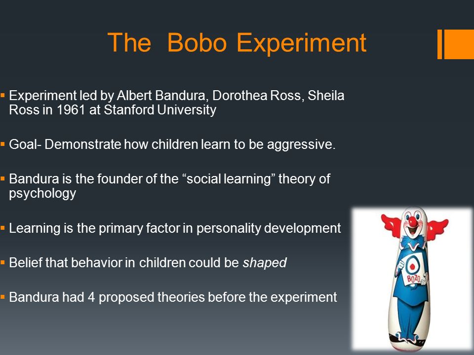 The Bobo Experiment  Experiment led by Albert Bandura, Dorothea Ross, Sheila Ross in 1961 at Stanford University  Goal- Demonstrate how children learn to be aggressive.