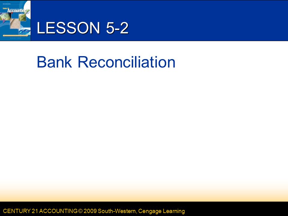 CENTURY 21 ACCOUNTING © 2009 South-Western, Cengage Learning LESSON 5-2 Bank Reconciliation