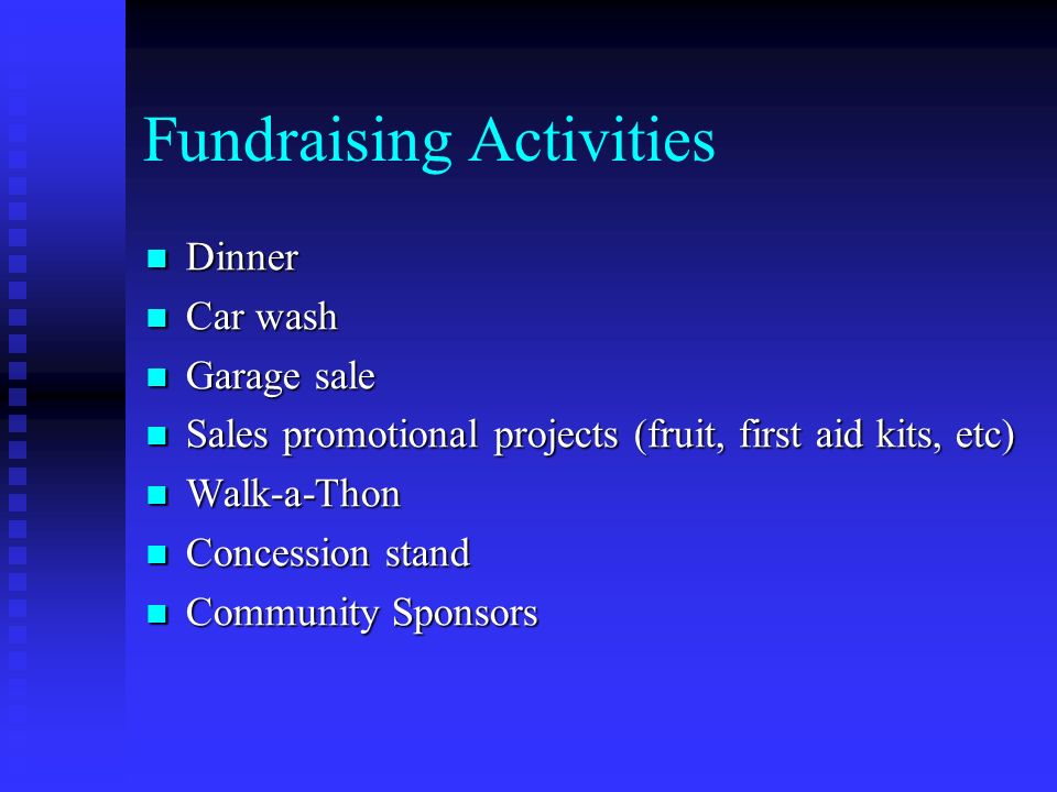 Fundraising Activities Dinner Dinner Car wash Car wash Garage sale Garage sale Sales promotional projects (fruit, first aid kits, etc) Sales promotional projects (fruit, first aid kits, etc) Walk-a-Thon Walk-a-Thon Concession stand Concession stand Community Sponsors Community Sponsors