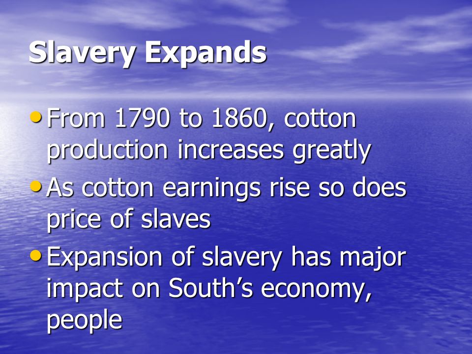 Slavery Expands From 1790 to 1860, cotton production increases greatly From 1790 to 1860, cotton production increases greatly As cotton earnings rise so does price of slaves As cotton earnings rise so does price of slaves Expansion of slavery has major impact on South’s economy, people Expansion of slavery has major impact on South’s economy, people