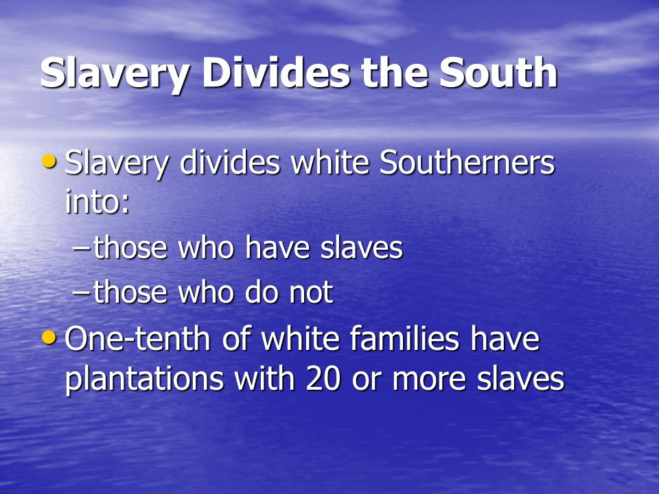 Slavery Divides the South Slavery divides white Southerners into: Slavery divides white Southerners into: –those who have slaves –those who do not One-tenth of white families have plantations with 20 or more slaves One-tenth of white families have plantations with 20 or more slaves