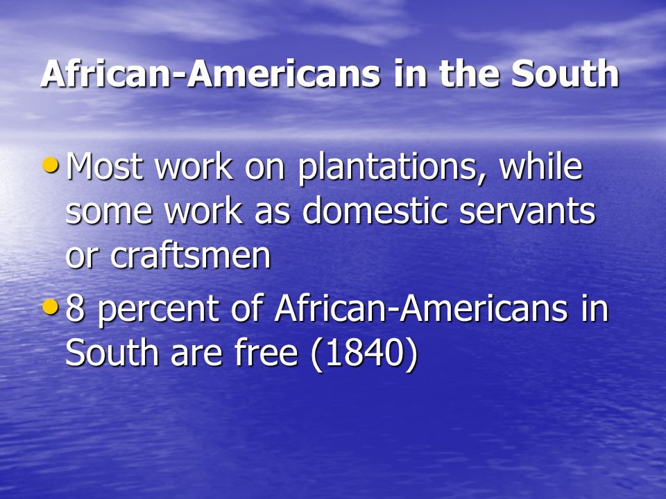 African-Americans in the South Most work on plantations, while some work as domestic servants or craftsmen Most work on plantations, while some work as domestic servants or craftsmen 8 percent of African-Americans in South are free (1840) 8 percent of African-Americans in South are free (1840)