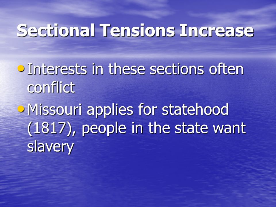 Sectional Tensions Increase Interests in these sections often conflict Interests in these sections often conflict Missouri applies for statehood (1817), people in the state want slavery Missouri applies for statehood (1817), people in the state want slavery