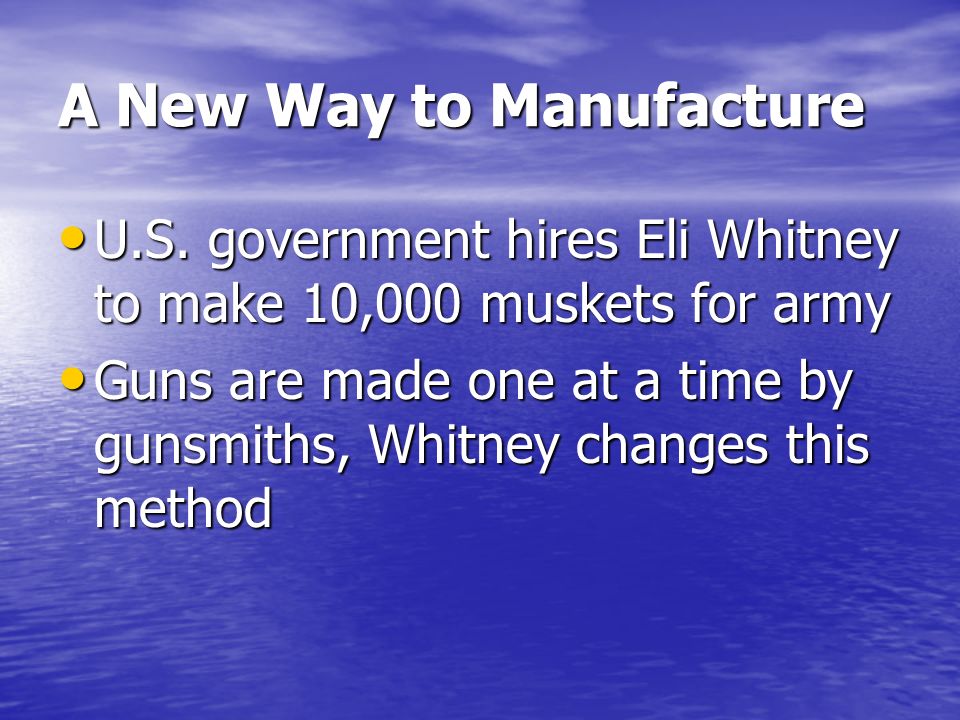 A New Way to Manufacture U.S. government hires Eli Whitney to make 10,000 muskets for army U.S.