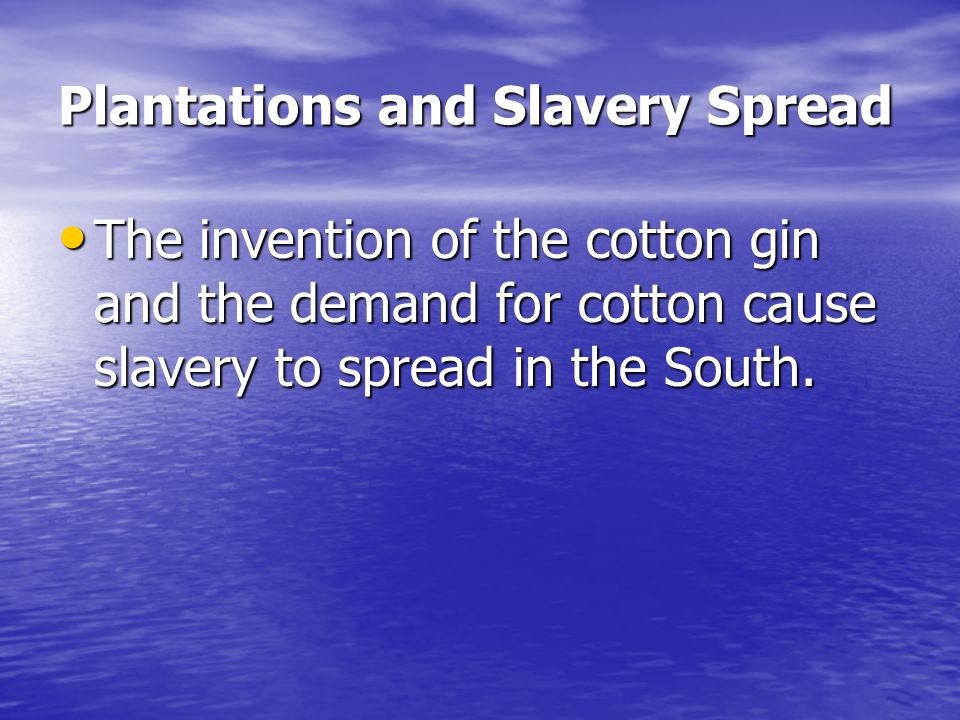 Plantations and Slavery Spread The invention of the cotton gin and the demand for cotton cause slavery to spread in the South.