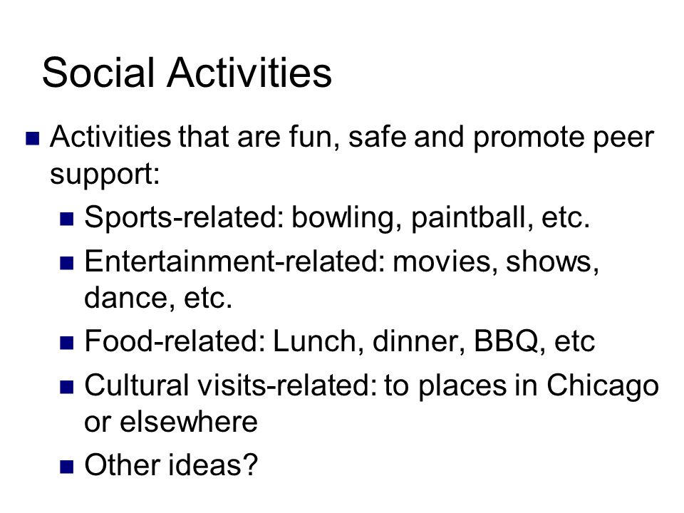Social Activities Activities that are fun, safe and promote peer support: Sports-related: bowling, paintball, etc.