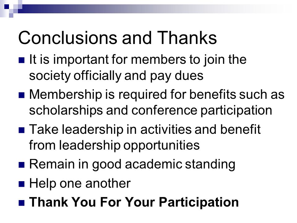 Conclusions and Thanks It is important for members to join the society officially and pay dues Membership is required for benefits such as scholarships and conference participation Take leadership in activities and benefit from leadership opportunities Remain in good academic standing Help one another Thank You For Your Participation